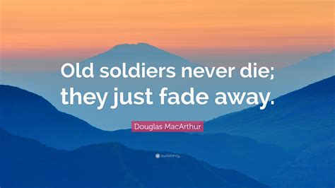 Douglas MacArthur Quote: “Old soldiers never die; they just fade away.”