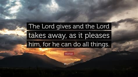 Homer Quote: “The Lord gives and the Lord takes away, as it pleases him, for he can do all ...