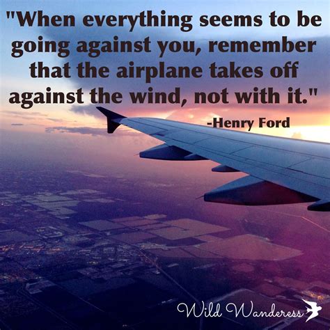 "When everything seems to be going against you, remember that the airplane takes off against the ...