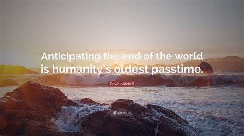 David Mitchell Quote: “Anticipating the end of the world is humanity’s oldest passtime.”