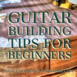 Guitar Building Tips For Beginners | Westfarthing Woodworks