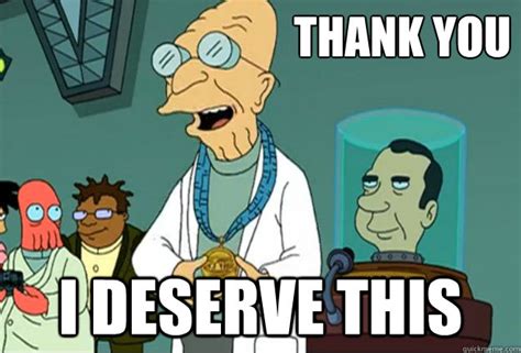 Thank You I Deserve This - Farnsworth I Deserve this - quickmeme