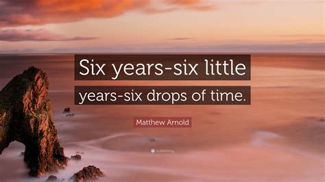 Matthew Arnold Quote: “Six years-six little years-six drops of time.”