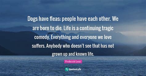 Dogs have fleas; people have each other. We are born to die. Life is a... Quote by Frederick ...