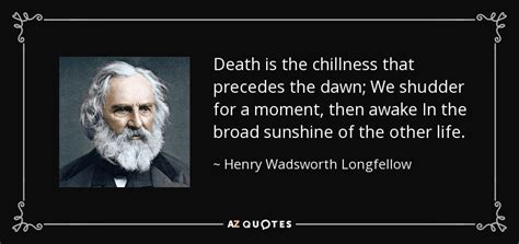 Henry Wadsworth Longfellow quote: Death is the chillness that precedes the dawn; We shudder...