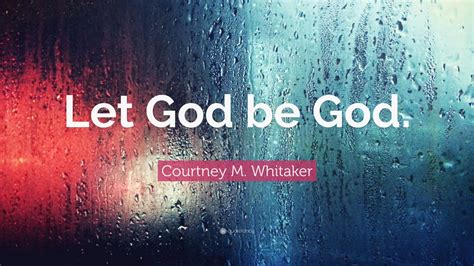 Courtney M. Whitaker Quote: “Let God be God.”