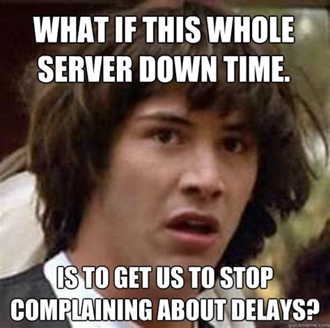 What if this whole server down time. is to get us to stop complaining about delays? - conspiracy ...