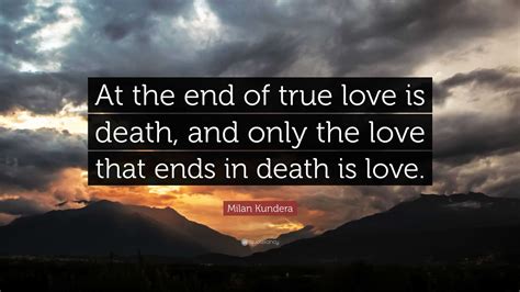 Milan Kundera Quote: “At the end of true love is death, and only the love that ends in death is ...