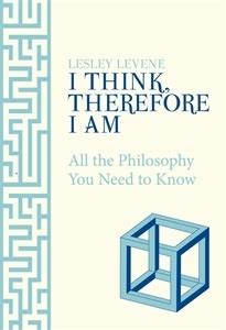 I Think, Therefore I Am: All the Philosophy You Need to Know by Lesley Levene | Goodreads