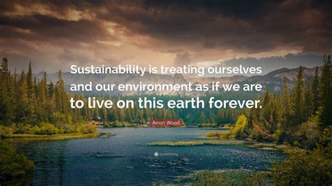 Arron Wood Quote: “Sustainability is treating ourselves and our ...