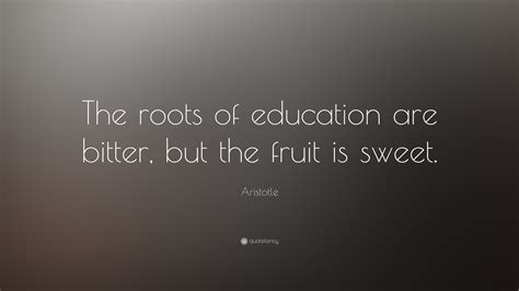 Aristotle Quote: “The roots of education are bitter, but the fruit is ...