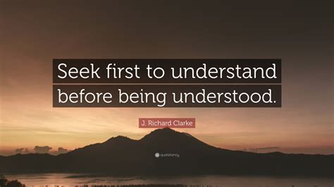 J. Richard Clarke Quote: “Seek first to understand before being understood.”