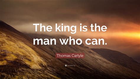 Thomas Carlyle Quote: “The king is the man who can.”