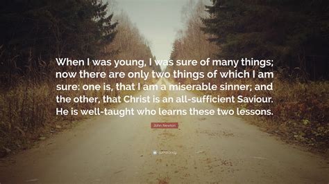 John Newton Quote: “When I was young, I was sure of many things; now there are only two things ...