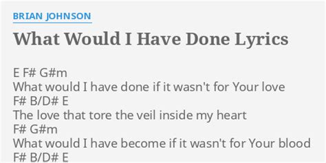 "WHAT WOULD I HAVE DONE" LYRICS by BRIAN JOHNSON: E F# G#m What...