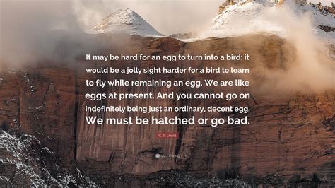 C. S. Lewis Quote: “It may be hard for an egg to turn into a bird: it would be a jolly sight ...