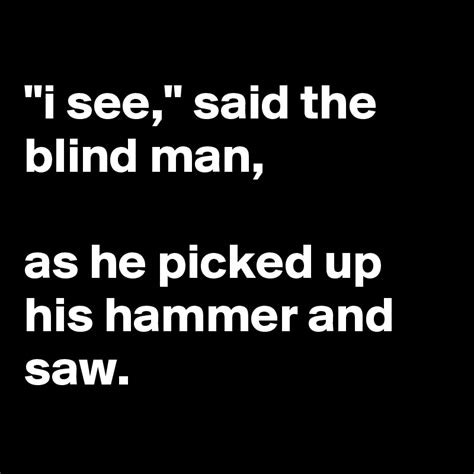 "i see," said the blind man, as he picked up his hammer and saw. - Post by siouxz on Boldomatic