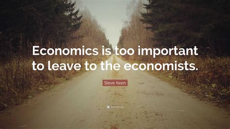 Steve Keen Quote: “Economics is too important to leave to the economists.”