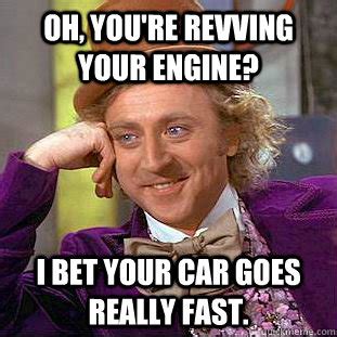 Oh, you're revving your engine? I bet your car goes really fast. - Condescending Wonka - quickmeme