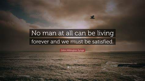 John Millington Synge Quote: “No man at all can be living forever and we must be satisfied.”