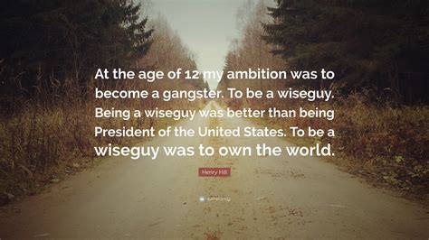 Henry Hill Quote: “At the age of 12 my ambition was to become a gangster. To be a wiseguy. Being ...