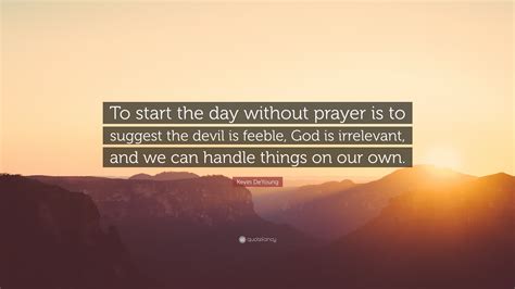 Kevin DeYoung Quote: “To start the day without prayer is to suggest the ...