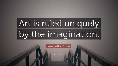 Benedetto Croce Quote: “Art is ruled uniquely by the imagination.”