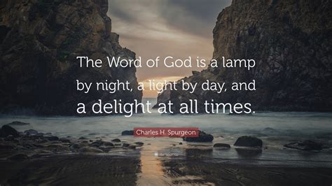 Charles H. Spurgeon Quote: “The Word of God is a lamp by night, a light by day, and a delight at ...