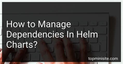 How to Manage Dependencies In Helm Charts in 2024?