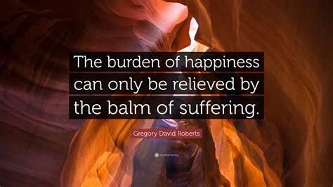 Gregory David Roberts Quote: “The burden of happiness can only be relieved by the balm of ...