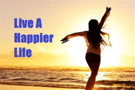 How to Live a Happier Life, Make Your Life Happier. - Thrive Global