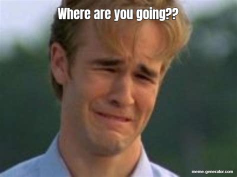 Where are you going?? - Meme Generator