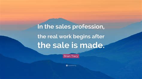 Brian Tracy Quote: “In the sales profession, the real work begins after ...