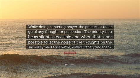 Thomas Keating Quote: “While doing centering prayer, the practice is to let go of any thought or ...