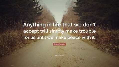 Shakti Gawain Quote: “Anything in life that we don’t accept will simply make trouble for us ...