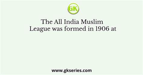 The All India Muslim League was formed in 1906 at