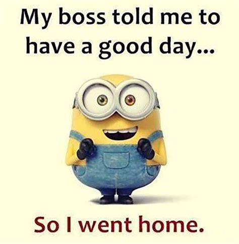 my boss told me to have a good day so i went home meme | Funny minion quotes, Funny minion memes ...