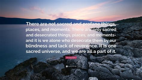 Richard Rohr Quote: “There are not sacred and profane things, places, and moments. There are ...