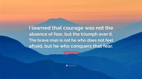 Nelson Mandela Quote: “I learned that courage was not the absence of fear, but the triumph over ...