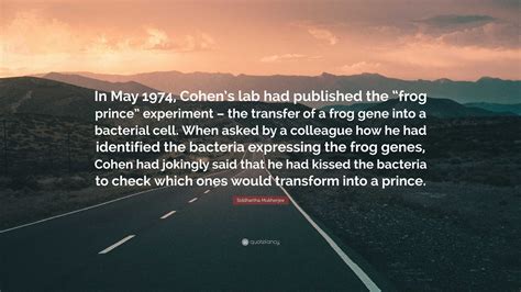 Siddhartha Mukherjee Quote: “In May 1974, Cohen’s lab had published the “frog prince” experiment ...