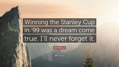 Ed Belfour Quote: “Winning the Stanley Cup in ’99 was a dream come true ...