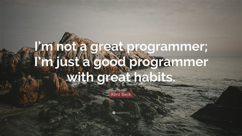 Kent Beck Quote: “I’m not a great programmer; I’m just a good programmer with great habits.”