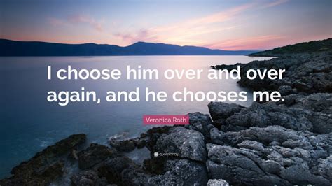 Veronica Roth Quote: “I choose him over and over again, and he chooses me.”