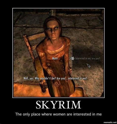 I think you mean "Skyrim: the only place where men are interested in me ...