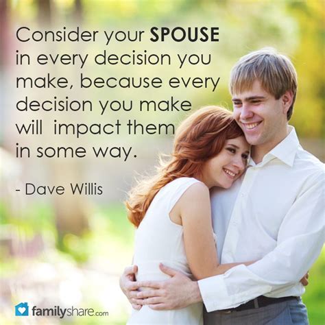 Consider your spouse in every decision you make, because every decision you make will impact ...