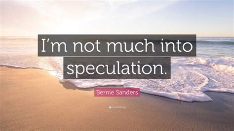 Bernie Sanders Quote: “I’m not much into speculation.”