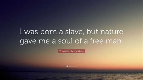 Toussaint Louverture Quote: “I was born a slave, but nature gave me a ...