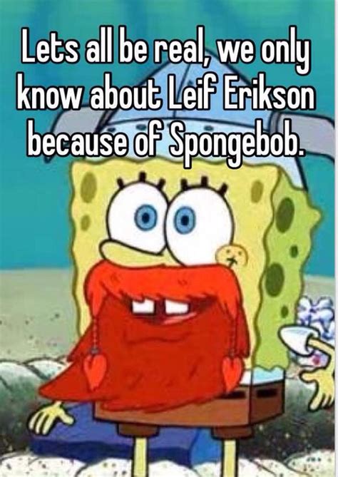 Lets All Be Real, We Only Know About Leif Erikson Because Of Spongebob