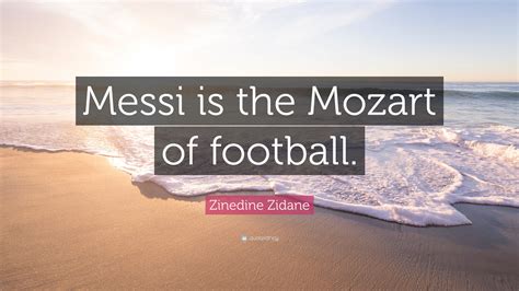 Zinedine Zidane Quote: “Messi is the Mozart of football.”