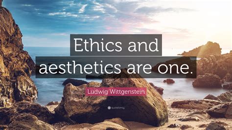 Ludwig Wittgenstein Quote: “Ethics and aesthetics are one.”